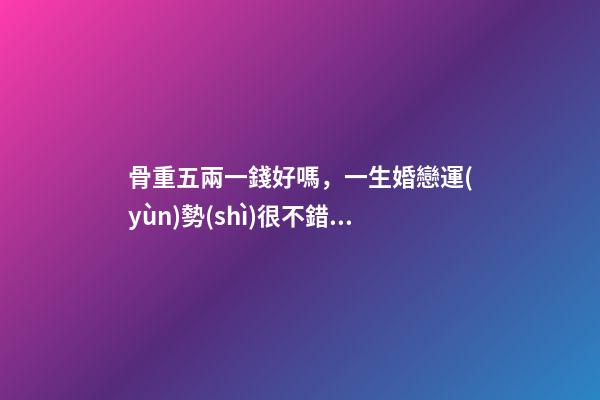 骨重五兩一錢好嗎，一生婚戀運(yùn)勢(shì)很不錯(cuò)嗎？ 女孩子有五兩命 一運(yùn)如何？謝謝！